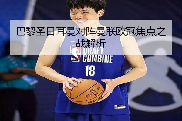 巴黎圣日耳曼对阵曼联欧冠焦点之战解析