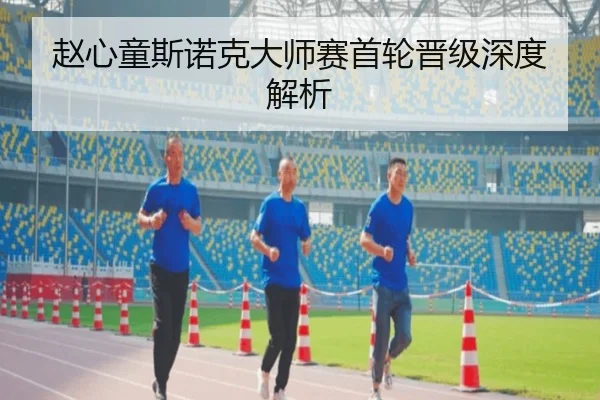 赵心童斯诺克大师赛首轮晋级深度解析