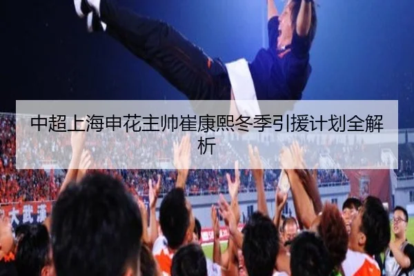 中超上海申花主帅崔康熙冬季引援计划全解析